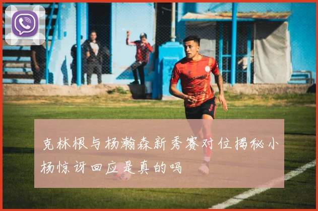 克林根与杨瀚森新秀赛对位揭秘小杨惊讶回应是真的吗