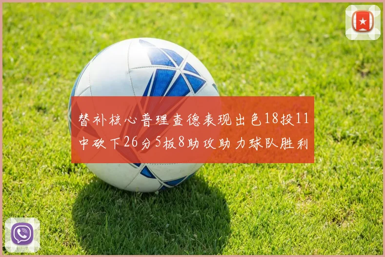 替补核心普理查德表现出色18投11中砍下26分5板8助攻助力球队胜利