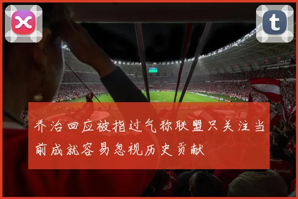 乔治回应被指过气称联盟只关注当前成就容易忽视历史贡献