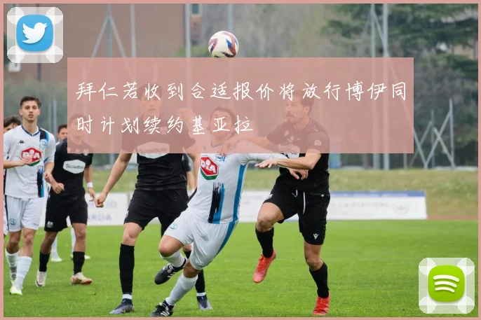 拜仁若收到合适报价将放行博伊同时计划续约基亚拉