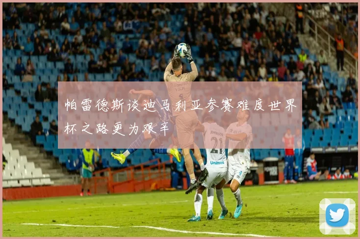 帕雷德斯谈迪马利亚参赛难度世界杯之路更为艰辛