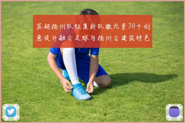 苏超扬州队征集新队徽元素30个创意设计融合足球与扬州古建筑特色
