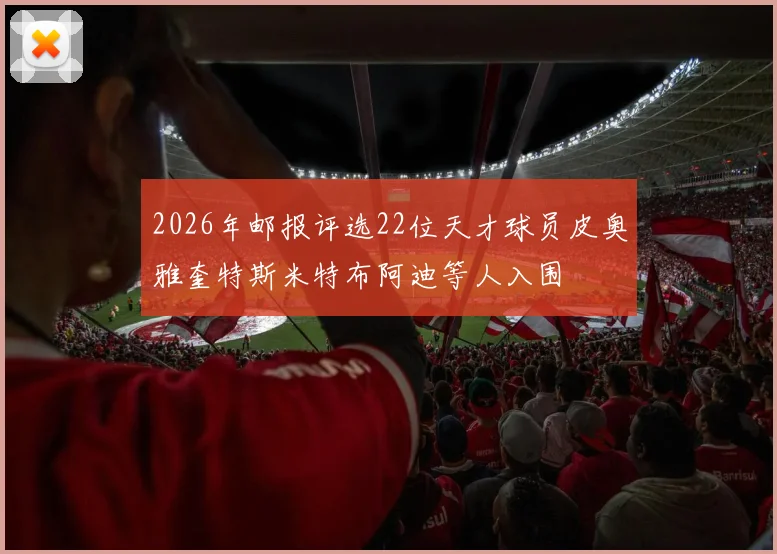 2026年邮报评选22位天才球员皮奥雅奎特斯米特布阿迪等人入围