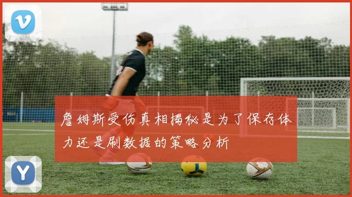 詹姆斯受伤真相揭秘是为了保存体力还是刷数据的策略分析