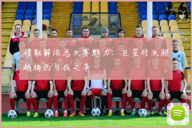 穆勒解读总决赛魅力：巨星对决超越梅西与我之争