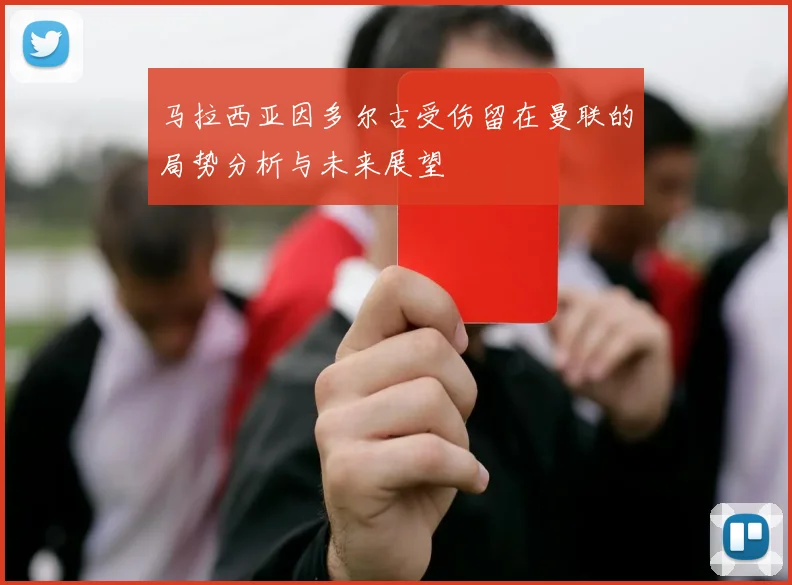 马拉西亚因多尔古受伤留在曼联的局势分析与未来展望