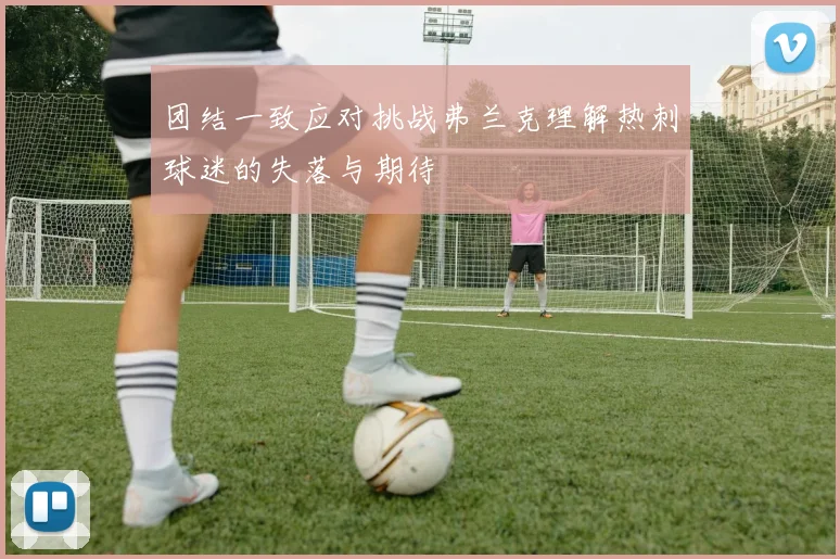 团结一致应对挑战弗兰克理解热刺球迷的失落与期待