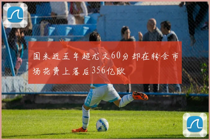 国米近五年超尤文60分却在转会市场花费上落后356亿欧