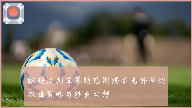 欧超谈判落幕特巴斯揭示老佛爷的双面策略与胜利幻想