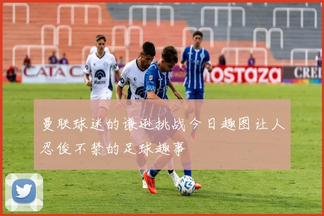 曼联球迷的谦逊挑战今日趣图让人忍俊不禁的足球趣事