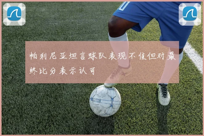 帕利尼亚坦言球队表现不佳但对最终比分表示认可