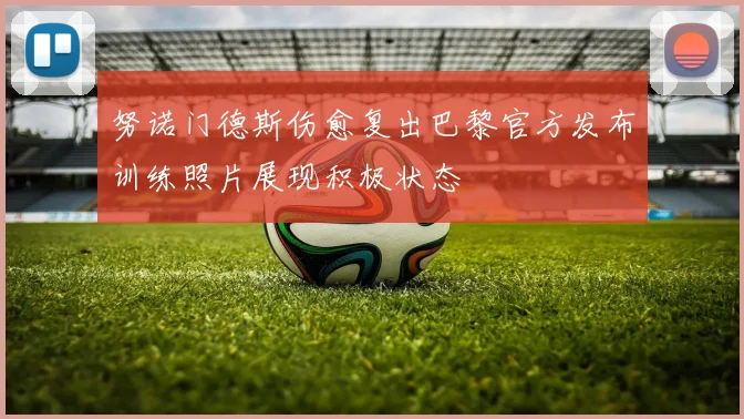 努诺门德斯伤愈复出巴黎官方发布训练照片展现积极状态