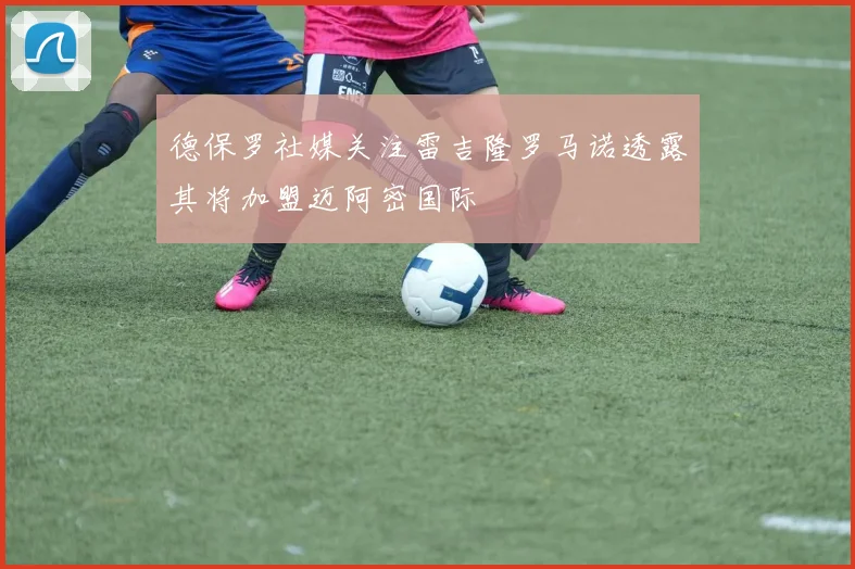 德保罗社媒关注雷吉隆罗马诺透露其将加盟迈阿密国际