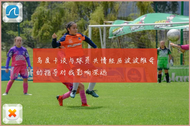 乌度卡谈与球员共情经历波波维奇的指导对我影响深远