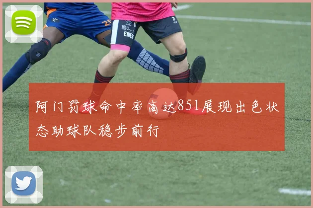 阿门罚球命中率高达851展现出色状态助球队稳步前行