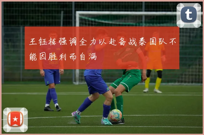 王钰栋强调全力以赴备战泰国队不能因胜利而自满