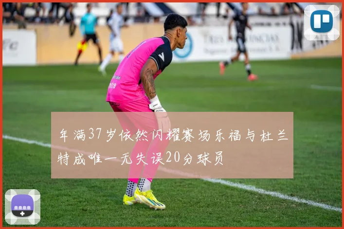 年满37岁依然闪耀赛场乐福与杜兰特成唯一无失误20分球员