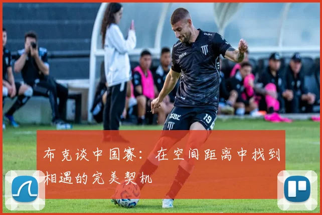 布克谈中国赛：在空间距离中找到相遇的完美契机