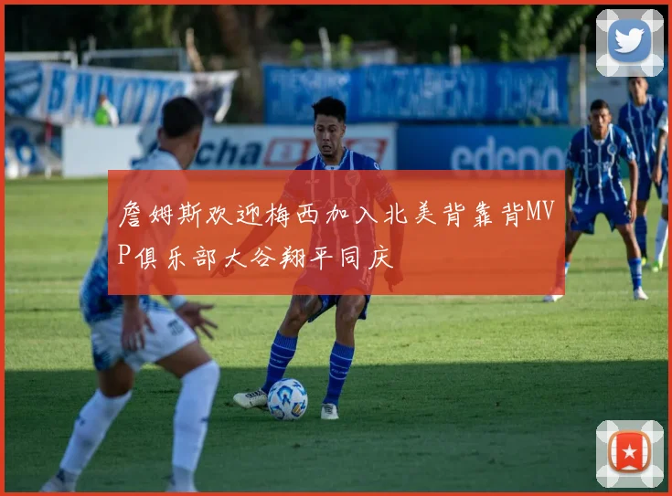詹姆斯欢迎梅西加入北美背靠背MVP俱乐部大谷翔平同庆
