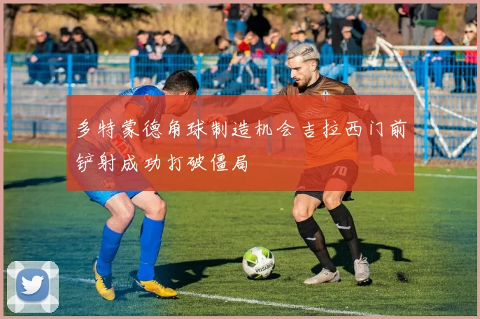 多特蒙德角球制造机会吉拉西门前铲射成功打破僵局