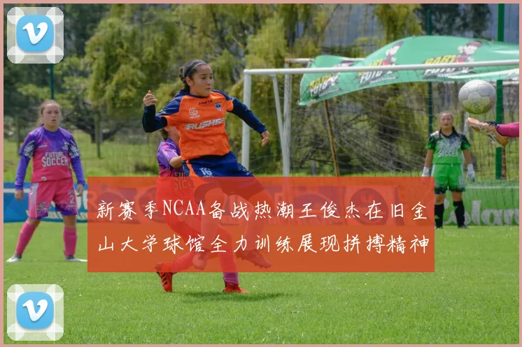 新赛季NCAA备战热潮王俊杰在旧金山大学球馆全力训练展现拼搏精神