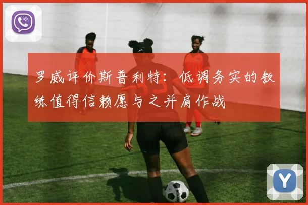 罗威评价斯普利特：低调务实的教练值得信赖愿与之并肩作战