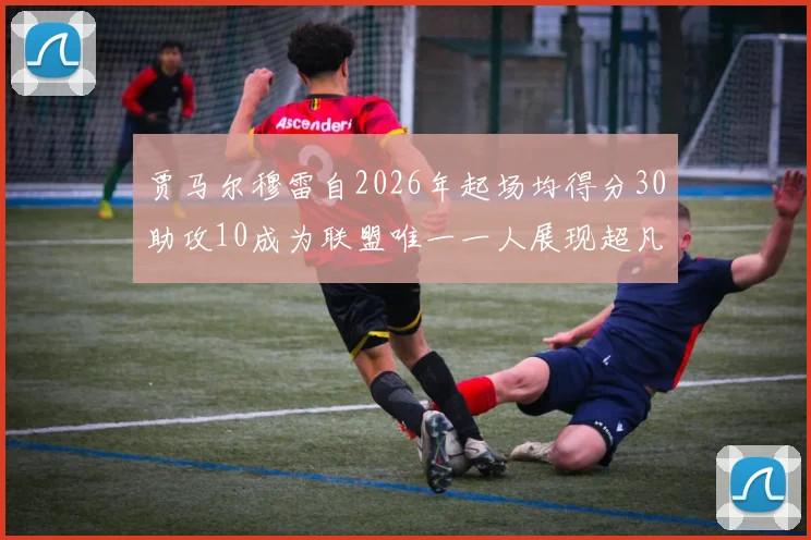 贾马尔穆雷自2026年起场均得分30助攻10成为联盟唯一一人展现超凡实力