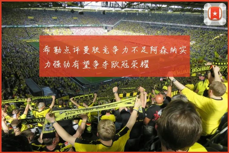 希勒点评曼联竞争力不足阿森纳实力强劲有望争夺欧冠荣耀