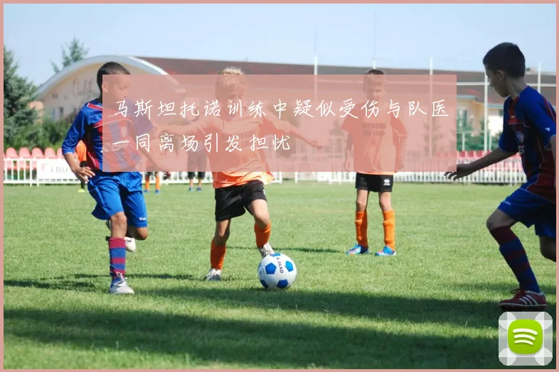 马斯坦托诺训练中疑似受伤与队医一同离场引发担忧