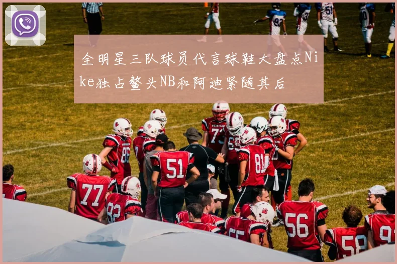 全明星三队球员代言球鞋大盘点Nike独占鳌头NB和阿迪紧随其后