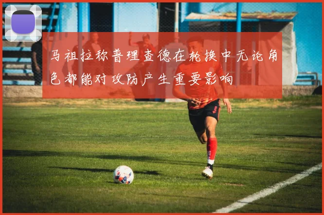 马祖拉称普理查德在轮换中无论角色都能对攻防产生重要影响