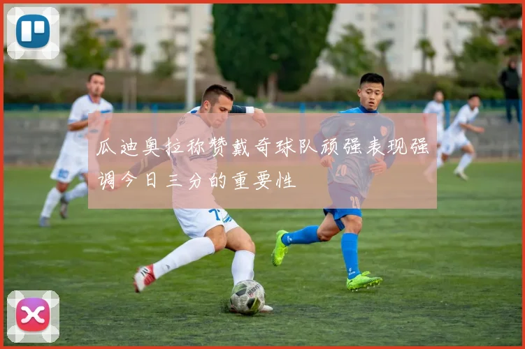 瓜迪奥拉称赞戴奇球队顽强表现强调今日三分的重要性