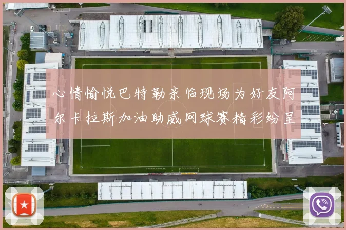心情愉悦巴特勒亲临现场为好友阿尔卡拉斯加油助威网球赛精彩纷呈