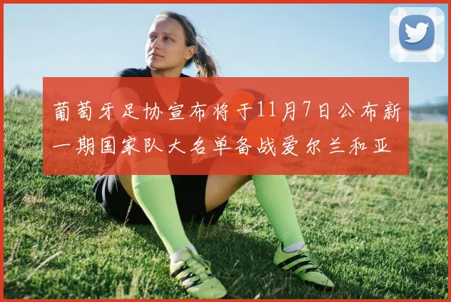葡萄牙足协宣布将于11月7日公布新一期国家队大名单备战爱尔兰和亚美尼亚