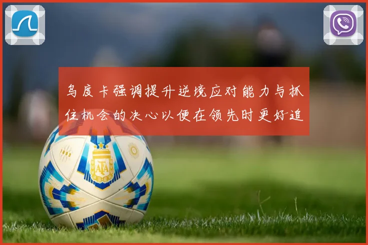 乌度卡强调提升逆境应对能力与抓住机会的决心以便在领先时更好追击对手