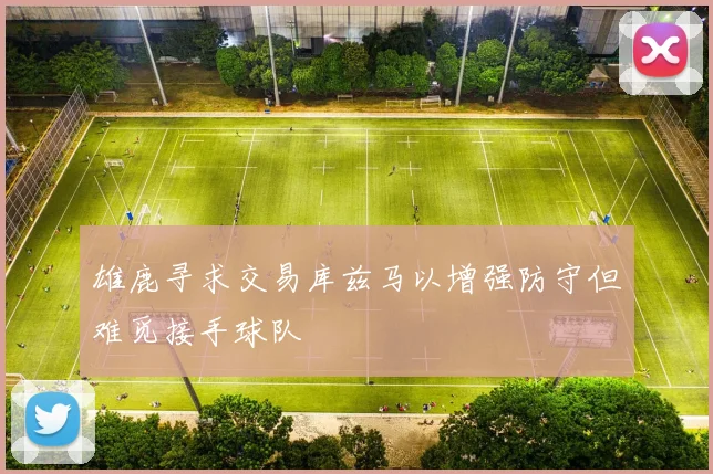 雄鹿寻求交易库兹马以增强防守但难觅接手球队