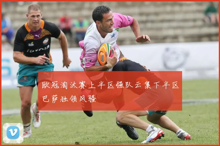 欧冠淘汰赛上半区强队云集下半区巴萨独领风骚